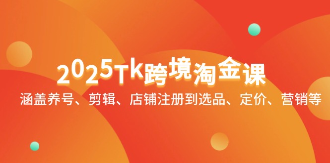 2025Tk跨境淘金课：涵盖养号、剪辑、店铺注册到选品、定价、营销等K叔网赚资源-网赚项目-副业赚钱-互联网创业-资源整合K叔网赚资源