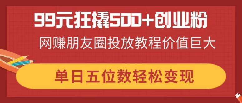 99元狂撬500+创业粉，网赚朋友圈投放教程价值巨大，单日五位数轻松变现K叔网赚资源-网赚项目-副业赚钱-互联网创业-资源整合K叔网赚资源