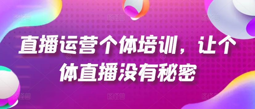 直播运营个体培训，让个体直播没有秘密，起号、货源、单品打爆、投流等玩法K叔网赚资源-网赚项目-副业赚钱-互联网创业-资源整合K叔网赚资源