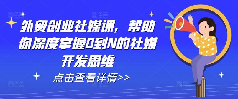 外贸创业社媒课，帮助你深度掌握0到N的社媒开发思维K叔网赚资源-网赚项目-副业赚钱-互联网创业-资源整合K叔网赚资源