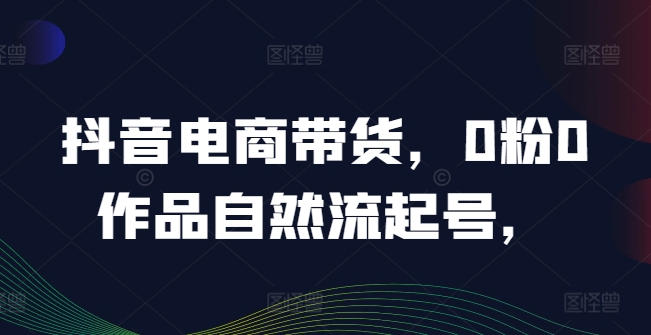 抖音电商带货，0粉0作品自然流起号，热销20多万人的抖音课程的经验分享K叔网赚资源-网赚项目-副业赚钱-互联网创业-资源整合K叔网赚资源