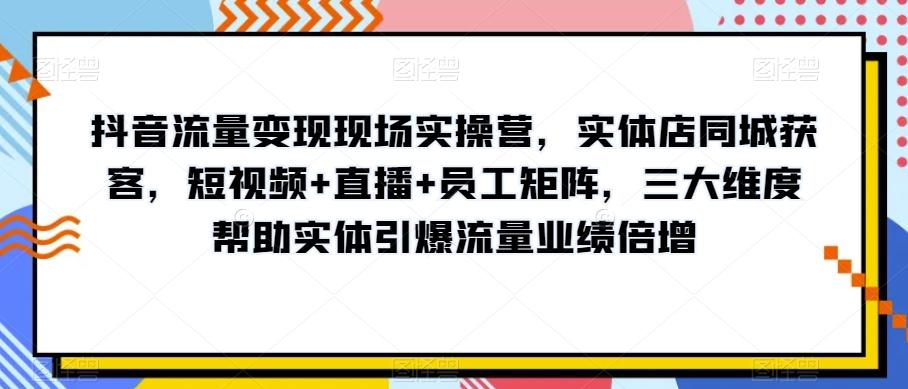 抖音流量变现现场实操营，实体店同城获客，短视频+直播+员工矩阵，三大维度帮助实体引爆流量业绩倍增K叔网赚资源-网赚项目-副业赚钱-互联网创业-资源整合K叔网赚资源