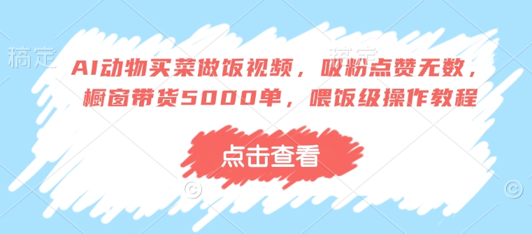 AI动物买菜做饭视频，吸粉点赞无数，橱窗带货5000单，喂饭级操作教程K叔网赚资源-网赚项目-副业赚钱-互联网创业-资源整合K叔网赚资源