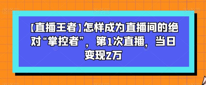 【直播王者】怎样成为直播间的绝对“掌控者”，第1次直播，当日变现2万K叔网赚资源-网赚项目-副业赚钱-互联网创业-资源整合K叔网赚资源