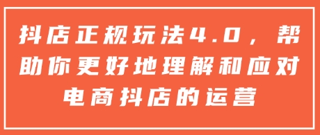 抖店正规玩法4.0，帮助你更好地理解和应对电商抖店的运营K叔网赚资源-网赚项目-副业赚钱-互联网创业-资源整合K叔网赚资源