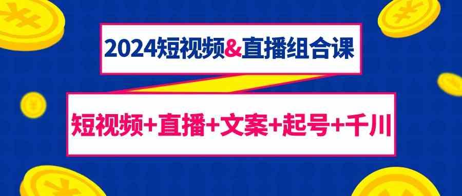 2024短视频&直播组合课：短视频+直播+文案+起号+千川(67节课)K叔网赚资源-网赚项目-副业赚钱-互联网创业-资源整合K叔网赚资源