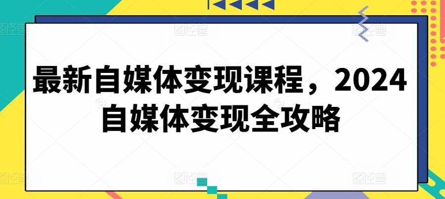最新自媒体变现课程，2024自媒体变现全攻略K叔网赚资源-网赚项目-副业赚钱-互联网创业-资源整合K叔网赚资源