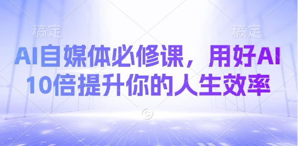 AI自媒体必修课，用好AI 10倍提升你的人生效率K叔网赚资源-网赚项目-副业赚钱-互联网创业-资源整合K叔网赚资源
