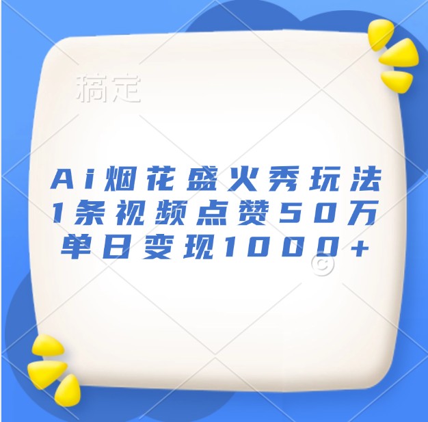 Ai烟花盛火秀玩法，1条视频点赞50万，单日变现1000+K叔网赚资源-网赚项目-副业赚钱-互联网创业-资源整合K叔网赚资源