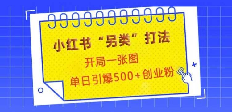 小红书“另类”打法，开局一张图，单日引爆500+精准创业粉【揭秘】K叔网赚资源-网赚项目-副业赚钱-互联网创业-资源整合K叔网赚资源