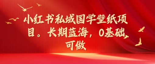 小红书私域国学壁纸项目，长期蓝海，0基础可做【揭秘】K叔网赚资源-网赚项目-副业赚钱-互联网创业-资源整合K叔网赚资源