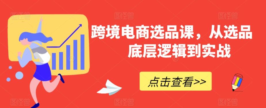 跨境电商选品课，从选品到底层逻辑到实战K叔网赚资源-网赚项目-副业赚钱-互联网创业-资源整合K叔网赚资源