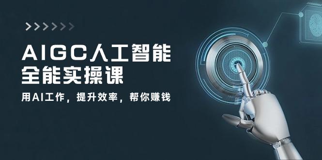 AIGC 人工智能全能实操课：用AI工作，提升效率，帮你赚钱(33节课K叔网赚资源-网赚项目-副业赚钱-互联网创业-资源整合K叔网赚资源