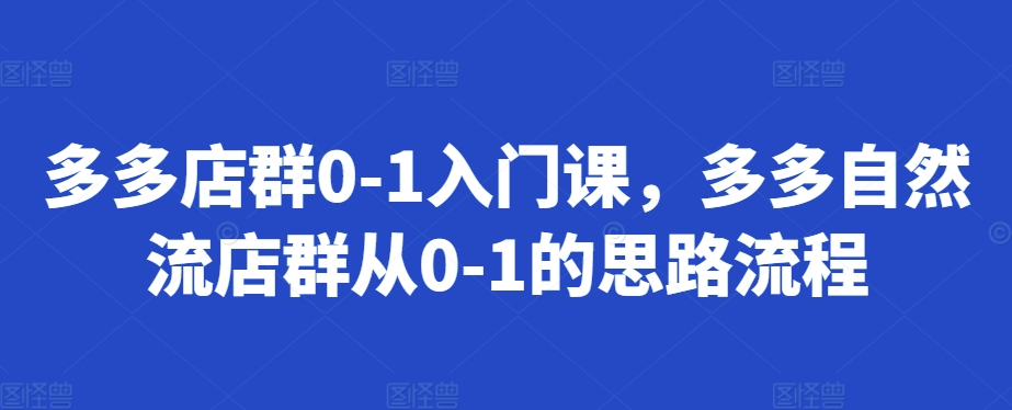 多多店群0-1入门课，多多自然流店群从0-1的思路流程K叔网赚资源-网赚项目-副业赚钱-互联网创业-资源整合K叔网赚资源
