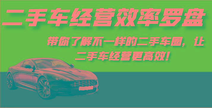二手车经营效率罗盘-带你了解不一样的二手车圈，让二手车经营更高效！K叔网赚资源-网赚项目-副业赚钱-互联网创业-资源整合K叔网赚资源