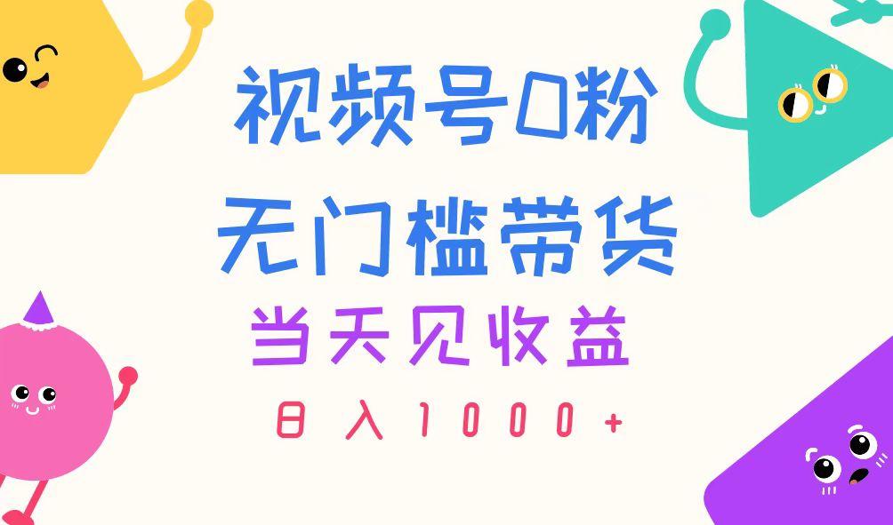视频号0粉无门槛带货，当天见收益，日入1000+K叔网赚资源-网赚项目-副业赚钱-互联网创业-资源整合K叔网赚资源