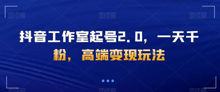 抖音工作室起号2.0，一天千粉，高端变现玩法【揭秘】K叔网赚资源-网赚项目-副业赚钱-互联网创业-资源整合K叔网赚资源
