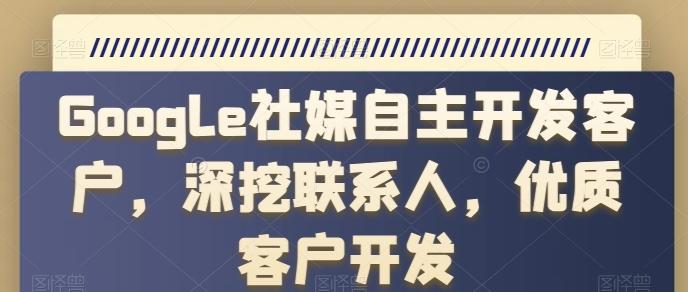 Google社媒自主开发客户，深挖联系人，优质客户开发K叔网赚资源-网赚项目-副业赚钱-互联网创业-资源整合K叔网赚资源