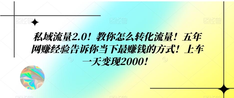 私域流量2.0！教你怎么转化流量！五年网赚经验告诉你当下最赚钱的方式！上车一天变现2000！K叔网赚资源-网赚项目-副业赚钱-互联网创业-资源整合K叔网赚资源