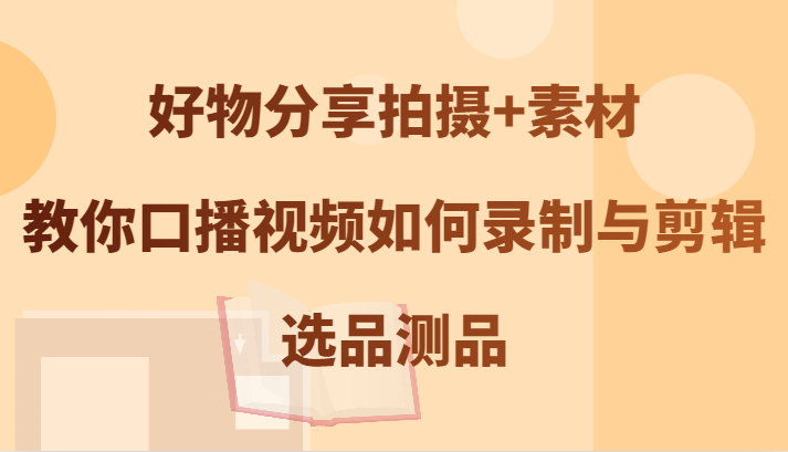 好物分享拍摄+素材，教你口播视频如何录制与剪辑，选品测品K叔网赚资源-网赚项目-副业赚钱-互联网创业-资源整合K叔网赚资源