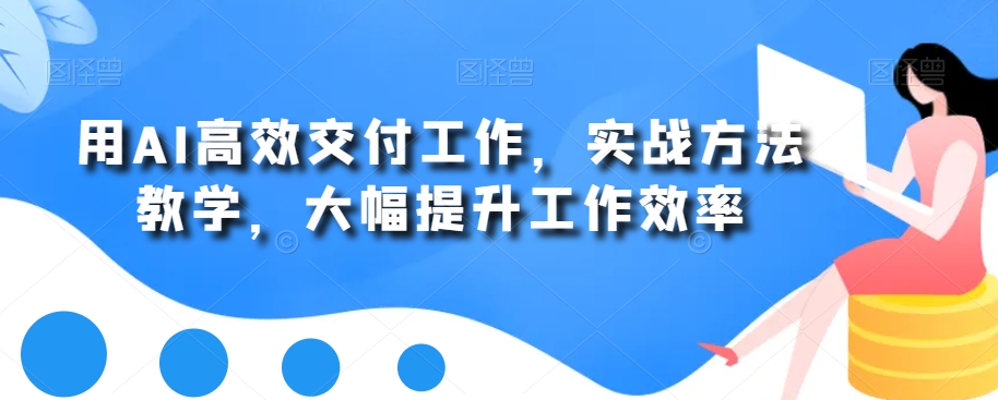用AI高效交付工作，实战方法教学，大幅提升工作效率K叔网赚资源-网赚项目-副业赚钱-互联网创业-资源整合K叔网赚资源