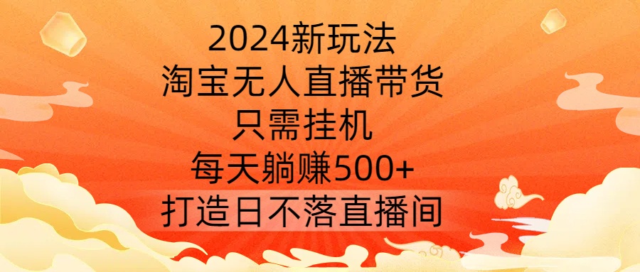 2024新玩法，淘宝无人直播带货，只需挂机，每天躺赚500+ 打造日不落直播间【揭秘】K叔网赚资源-网赚项目-副业赚钱-互联网创业-资源整合K叔网赚资源