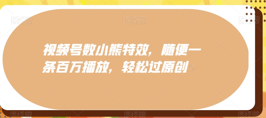 视频号数小熊特效，随便一条百万播放，轻松过原创K叔网赚资源-网赚项目-副业赚钱-互联网创业-资源整合K叔网赚资源