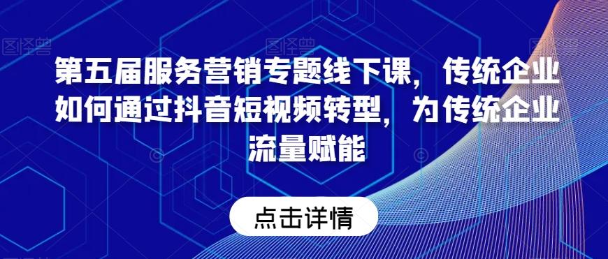 第五届服务营销专题线下课，传统企业如何通过抖音短视频转型，为传统企业流量赋能K叔网赚资源-网赚项目-副业赚钱-互联网创业-资源整合K叔网赚资源