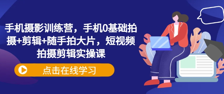 手机摄影训练营，手机0基础拍摄+剪辑+随手拍大片，短视频拍摄剪辑实操课K叔网赚资源-网赚项目-副业赚钱-互联网创业-资源整合K叔网赚资源
