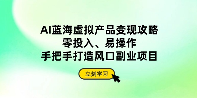 AI蓝海虚拟产品变现攻略，零投入、易操作，手把手打造风口副业项目K叔网赚资源-网赚项目-副业赚钱-互联网创业-资源整合K叔网赚资源