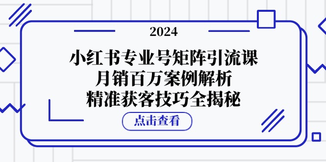 小红书专业号矩阵引流课，月销百万案例解析，精准获客技巧全揭秘K叔网赚资源-网赚项目-副业赚钱-互联网创业-资源整合K叔网赚资源