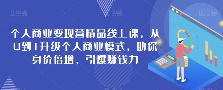 个人商业变现营精品线上课，从0到1升级个人商业模式，助你身价倍增，引爆赚钱力K叔网赚资源-网赚项目-副业赚钱-互联网创业-资源整合K叔网赚资源
