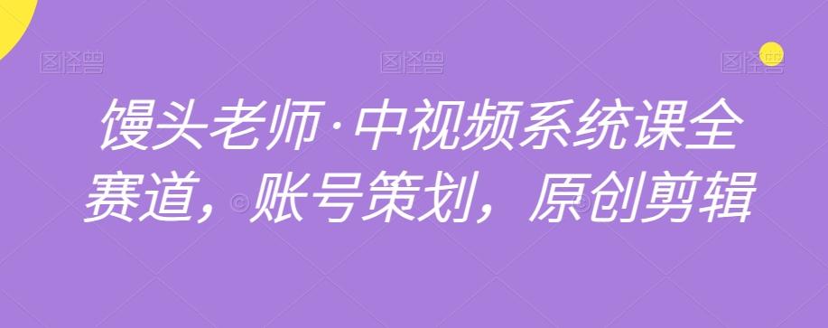 馒头老师·中视频系统课全赛道，账号策划，原创剪辑K叔网赚资源-网赚项目-副业赚钱-互联网创业-资源整合K叔网赚资源