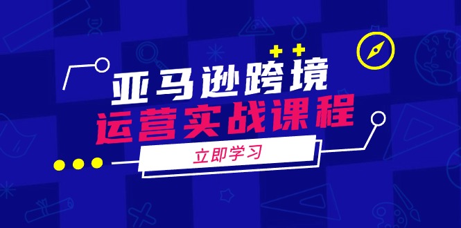 亚马逊跨境运营实战课程：涵盖亚马逊运营、申诉、选品等多个方面K叔网赚资源-网赚项目-副业赚钱-互联网创业-资源整合K叔网赚资源