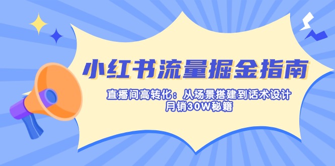 小红书流量掘金指南：直播间高转化：从场景搭建到话术设计，月销30W秘籍K叔网赚资源-网赚项目-副业赚钱-互联网创业-资源整合K叔网赚资源