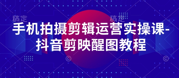 手机拍摄剪辑运营实操课-抖音剪映醒图教程K叔网赚资源-网赚项目-副业赚钱-互联网创业-资源整合K叔网赚资源