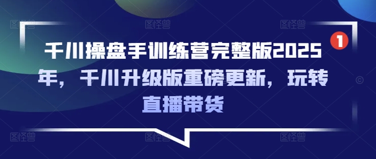 千川操盘手训练营完整版2025年，千川升级版重磅更新，玩转直播带货K叔网赚资源-网赚项目-副业赚钱-互联网创业-资源整合K叔网赚资源