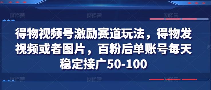 得物视频号激励赛道玩法，得物发视频或者图片，百粉后单账号每天稳定接广50-100K叔网赚资源-网赚项目-副业赚钱-互联网创业-资源整合K叔网赚资源