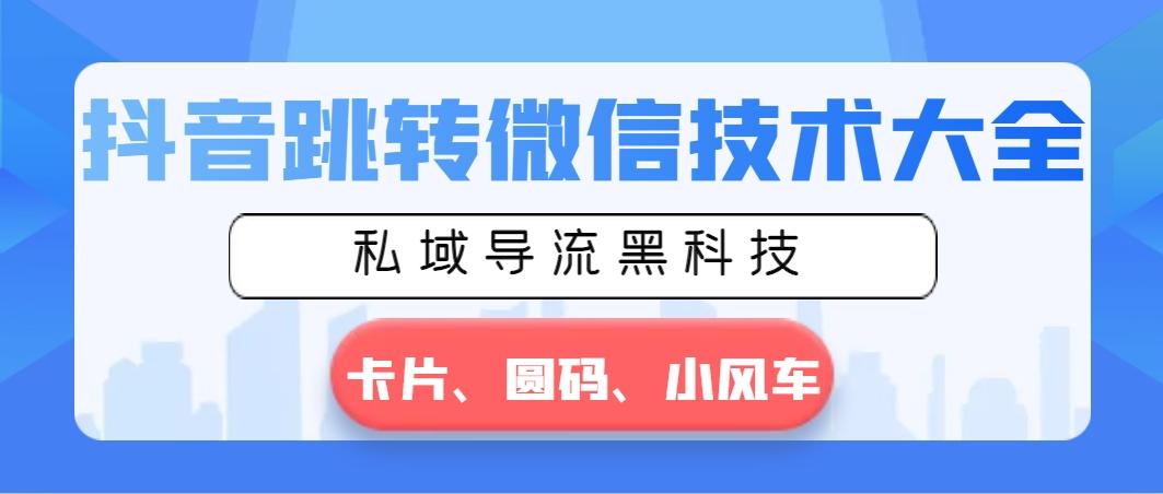 抖音跳转微信技术大全，私域导流黑科技—卡片圆码小风车K叔网赚资源-网赚项目-副业赚钱-互联网创业-资源整合K叔网赚资源