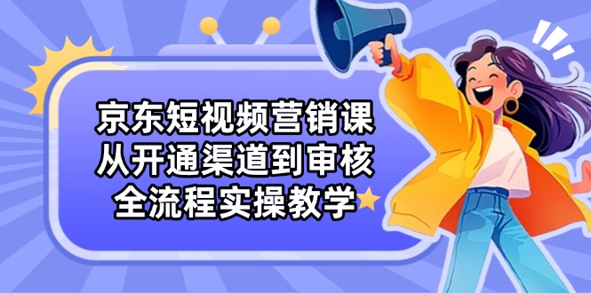 京东短视频营销课：从开通渠道到审核，全流程实操教学K叔网赚资源-网赚项目-副业赚钱-互联网创业-资源整合K叔网赚资源