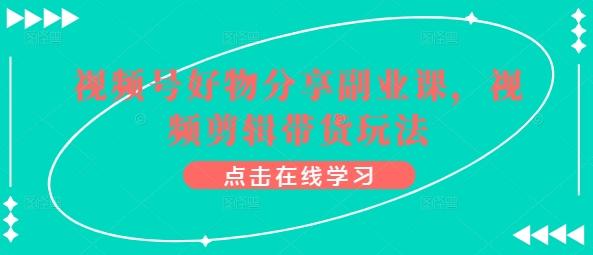 视频号好物分享副业课，视频剪辑带货玩法K叔网赚资源-网赚项目-副业赚钱-互联网创业-资源整合K叔网赚资源