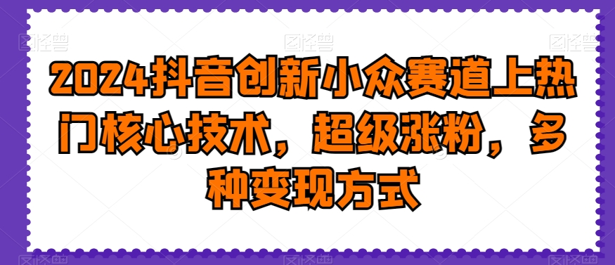 2024抖音创新小众赛道上热门核心技术，超级涨粉，多种变现方式【揭秘】K叔网赚资源-网赚项目-副业赚钱-互联网创业-资源整合K叔网赚资源