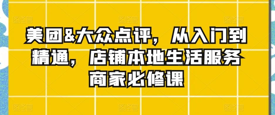 美团&大众点评，从入门到精通，店铺本地生活服务商家必修课K叔网赚资源-网赚项目-副业赚钱-互联网创业-资源整合K叔网赚资源