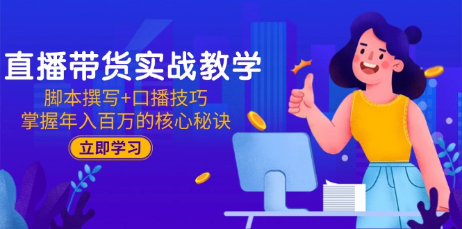 直播带货实战教学：脚本撰写+口播技巧，掌握年入百万的核心秘诀K叔网赚资源-网赚项目-副业赚钱-互联网创业-资源整合K叔网赚资源