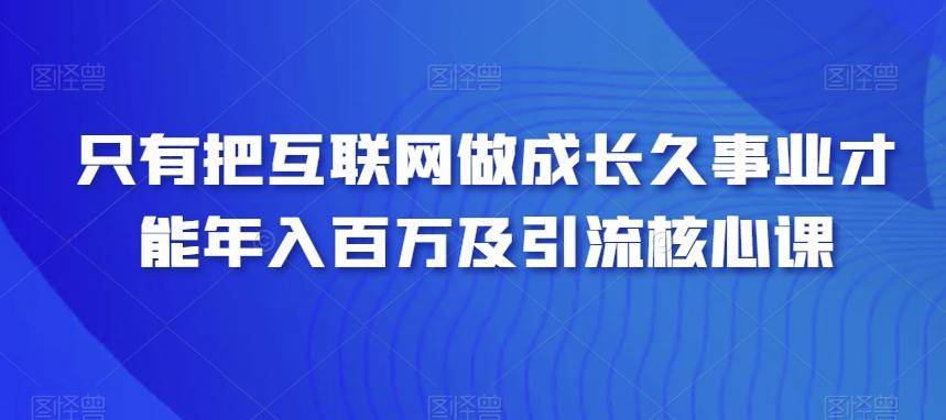 只有把互联网做成长久事业才能年入百万及引流核心课K叔网赚资源-网赚项目-副业赚钱-互联网创业-资源整合K叔网赚资源
