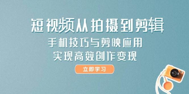 短视频从拍摄到剪辑，手机技巧与剪映应用，实现高效创作变现K叔网赚资源-网赚项目-副业赚钱-互联网创业-资源整合K叔网赚资源