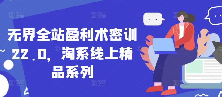 无界全站盈利术密训22.0，淘系线上精品系列K叔网赚资源-网赚项目-副业赚钱-互联网创业-资源整合K叔网赚资源