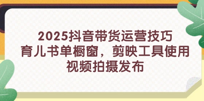 2025抖音带货运营技巧，育儿书单橱窗，剪映工具使用，视频拍摄发布K叔网赚资源-网赚项目-副业赚钱-互联网创业-资源整合K叔网赚资源