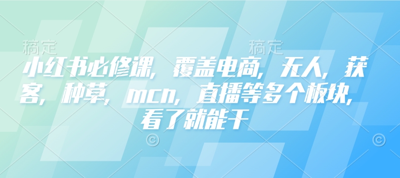 小红书必修课，覆盖电商，无人，获客，种草，mcn，直播等多个板块，看了就能干K叔网赚资源-网赚项目-副业赚钱-互联网创业-资源整合K叔网赚资源