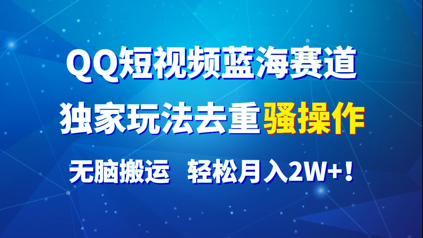 QQ短视频蓝海赛道，独家玩法去重骚操作，无脑搬运，轻松月入2W+！K叔网赚资源-网赚项目-副业赚钱-互联网创业-资源整合K叔网赚资源